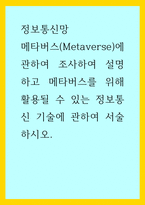 정보통신망 ) 메타버스(Metaverse)에 관하여 조사하여 설명하고 메타버스를 위해 활용될 수 있는 정보통신 기술에 관하여 서술하시오-1