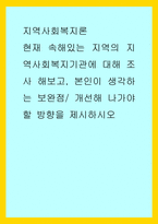 지역사회복지론 ) 현재 속해있는 지역의 지역사회복지기관에 대해 조사 해보고, 본인이 생각하는 보완점 개선해 나가야 할 방향을 제시하시오-1