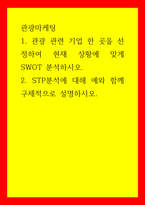 관광마케팅 관광 관련 기업 한 곳을 선정하여 현재 상황에 맞게 SWOT 분석하시오 STP분석에 대해 예와 함께 구체적으로 설명하시오-1