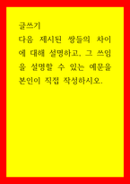 글쓰기 다음 제시된 쌍들의 차이에 대해 설명하고, 그 쓰임을 설명할 수 있는 예문을 본인이 직접 작성하시오-1