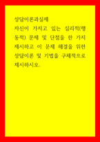상담이론과실제 자신이 가지고 있는 심리적(행동적문제 및 단점을 한 가지 제시하고 이 문제 해결을 위한 상담이론 및 기법을 구체적으로 제시하시오-1