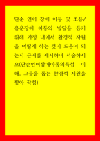 언어발달 단순 언어 장애 아동 및 조음,음운장애 아동의 발달을 돕기 위해 가정 내에서 환경적 자원을 어떻게 하는 것이 도움이 되는지 근거를 제시하여 서술하시오(단순언어장애아동의특성 이해, 그들을-1