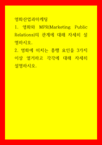 영화산업과마케팅 영화와 MPR(Marketing Public Relations)의 관계에 대해 자세히 설명하시오 영화에 미치는 흥행 요인을 3가지 이상 열거하고 각각에 대해 자세히 설명하시-1