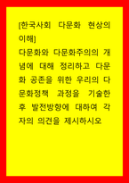 한국사회 다문화 현상의 이해 다문화와 다문화주의의 개념에 대해 정리하고 다문화 공존을 위한 우리의 다문화정책 과정을 기술한 후 발전방향에 대하여 각자의 의견을 제시하시오-1