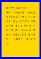 가족상담및가족치료 한국 가족들에게서 보이는 가족문제의 특성을 서술하시오 또한 한국가족 내의 밀착된 가족의 원인이 무엇인지 찾아 서술하고 사례를 제시한 후에 사례에 맞는-1