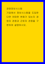 경영정보시스템 기업에서 정보시스템을 도입한다면 어떠한 변화가 있는지 경영자 관점과 근로자 관점을 구분하여 설명하시오-1