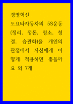 경영혁신 도요타자동차의 5S운동(정리, 정돈, 청소, 청결, 습관화)을 개인의 관점에서 자신에게 어떻게 적용하면 좋을까요 외 7개-1