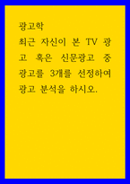 광고학 최근 자신이 본 TV 광고 혹은 신문광고 중 광고를 3개를 선정하여 광고 분석을 하시오-1