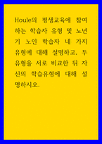 교육학 Houle의 평생교육에 참여하는 학습자 유형 및 노년기 노인 학습자 네 가지 유형에 대해 설명하고, 두 유형을 서로 비교한 뒤 자신의 학습유형에 대해 설명하시오-1
