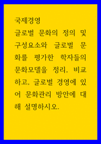 국제경영 글로벌 문화의 정의 및 구성요소와 글로벌 문화를 평가한 학자들의 문화모델을 정리, 비교하고, 글로벌 경영에 있어 문화관리 방안에 대해 설명하시오-1