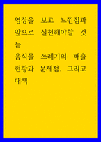 느낀점 영상을 보고 느낀점과 앞으로 실천해야할 것들 - 음식물 쓰레기의 배출 현황과 문제점, 그리고 대책-1