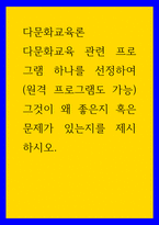 다문화교육론 다문화교육 관련 프로그램 하나를 선정하여(원격 프로그램도 가능그것이 왜 좋은지 혹은 문제가 있는지를 제시하시오-1
