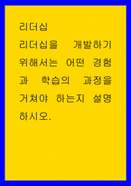 리더십 리더십을 개발하기 위해서는 어떤 경험과 학습의 과정을 거쳐야 하는지 설명하시오-1