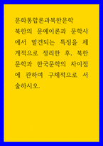 문화통합론과북한문학 북한의 문예이론과 문학사에서 발견되는 특징을 체계적으로 정리한 후, 북한문학과 한국문학의 차이점에 관하여 구체적으로 서술하시오-1