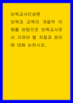 보육교사인성론 보육과 교육의 개괄적 이해를 바탕으로 보육교사로서 가져야 할 자질과 윤리에 대해 논하시오-1