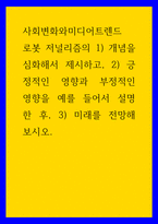 사회변화와미디어트렌드 로봇 저널리즘의 1개념을 심화해서 제시하고, 2긍정적인 영향과 부정적인 영향을 예를 들어서 설명한 후, 3미래를 전망해 보시오-1