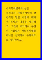 사회복지법제와 실천 우리나라 사회복지법의 전반적인 발달 사항에 대해서 특징과 내용을 제시하고, 그것에 추가하여 본인이 관심있는 사회복지법률 하나를 선택하여 구체적으로 제시-1