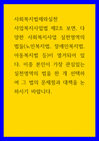 사회복지법제와실천 사업복지사업법 제2조 보면, 다양한 사회복지사업 실천영역의 법들(노인복지법, 장애인복지법, 아동복지법 등)이 열거되어 있다 이중 본인이 가장 관심있는 실천영-1