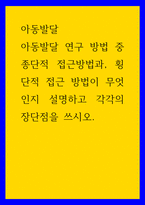 아동발달 아동발달 연구 방법 중 종단적 접근방법과, 횡단적 접근 방법이 무엇인지 설명하고 각각의 장단점을 쓰시오-1