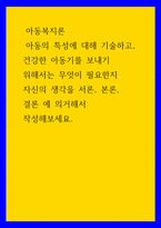 아동복지론 아동의 특성에 대해 기술하고, 건강한 아동기를 보내기 위해서는 무엇이 필요한지 자신의 생각을 서론, 본론, 결론 에 의거해서 작성해보세요-1