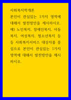사회복지학개론 본인이 관심있는 1가지 영역에 대해서 발전방안을 제시하시오 예노인복지, 장애인복지, 아동복지, 여성복지, 청소년복지 등등 사회복지서비스 대상자를 중심으로 본-1
