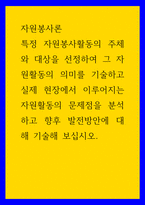 자원 봉사론 특정 자원봉사활동의 주체와 대상을 선정 그 자원활동의 의미를 기술 실제 현장에서 이루어지는 자원활동 문제점을 분석하고 향후 발전방안에 대해 기술해 보십시오-1