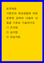 토목재료 시멘트의 제조방법에 대한 분류에 관하여 다음의 내용을 기초로 기술하시오 1건식법 2습식법 3반습식법-1