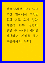 학습심리학 Pavlov의 조건 반사에서 조건반응의 습득, 소거, 강화, 자발적 회복, 일반화, 변별 중 하나의 개념을 설명하고, 사례를 들어 토론하시오 외4개-1