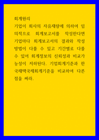 회계원리 기업이 회사의 자유재량에 의하여 임의적으로 회계보고서를 작성한다면 기업마다 회계보고서의 결과와 작성방법이 다를 수 있고 기간별로 다를 수 있어 회계정보의 신뢰성과 비교-1