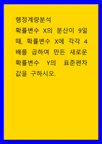 행정계량분석 확률변수 X의 분산이 9일 때, 확률변수 X에 각각 4배를 곱하여 만든 새로운 확률변수 Y의 표준편차 값을 구하시오-1