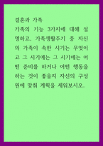결혼과 가족) 가족의 기능 3가지에 대해 설명하고, 가족생활주기 중 자신의 가족이 속한 시기는 무엇이고 그 시기에는 그 시기에는 어떤 준비를 하거나 어떤 행동을 하는 것이 좋을지 자신의 구-1