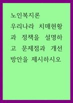 노인복지론) 우리나라 치매현황과 정책을 설명하고 문제점과 개선방안을 제시하시오-1