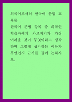 외국어로서의 한국어 문법 교육론) 한국어 문법 항목 중 외국인 학습자에게 가르치기가 가장 어려운 것이 무엇이라고 생각하며 그렇게 생각하는 이유가 무엇인지 근거를 들어 논하시오-1