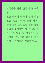 외국인을 위한 한국 문화 교육론) 초급 단계의 한국어 능력 시험 초급 목표, 한국 문화 항목, 한국 문화 교수요목 등을 통일성있게 선택하여 제시하고, 문화 교육 방법 중 학습자가 주도하는-1