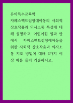 유아특수교육학) 자폐스펙트럼장애아동의 사회적 상호작용과 의사소통 특성에 대해 설명하고, 어린이집 일과 안에서 자폐스펙트럼장애아동을 위한 사회적 상호작용과 의-1