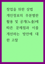 창업을 위한 상법) 개인정보의 무분별한 활용 및 공개(노출)에 따른 문제점과 이를 개선하는 방안에 대한 고찰-1