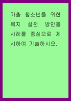 청소년학) 가출 청소년을 위한 복지 실천 방안을 사례를 중심으로 제시하여 기술하시오-1