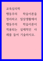교육심리학) 행동주의 학습이론을 정리하고 일상생활에서 행동주의 학습이론이 적용되는 실제적인 사례를 들어 기술하시오-1