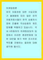 마케팅원론) 외국 자동차에 대한 수입규제가 철페됨에 따라 많은 외국 자동차회사들이 한국 승용차시장에 진출해 국내승용차 제조업체를 위협하고 있습니다 국내 H자동차의 마케팅담당자 입장에서 이러한 환경변화에 대한 대안을 찾기 위한 조-1