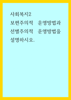 사회복지2) 보편주의적 운영방법과 선별주의적 운영방법을 설명하시오-1