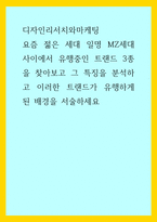 디자인리서치와마케팅) 요즘 젊은 세대 일명 MZ세대 사이에서 유행중인 트랜드 3종을 찾아보고 그 특징을 분석하고 이러한 트랜드가 유행하게 된 배경을 서술하세요-1