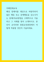 자페장애교육) 폐성 장애아를 대상으로 바람직하지 않은 행동 또는 문제행동을 감소시키는 중재(치료)방법을 구체적으로 기술하고 그 사례를 찾아 소개하시오 본인이 교사라면 통합교육현장에서 어떻게 적용할 것인지 기술-1