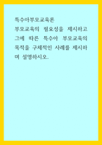 특수아부모교육론) 부모교육의 필요성을 제시하고 그에 따른 특수아 부모교육의 목적을 구체적인 사례를 제시하며 설명하시오-1
