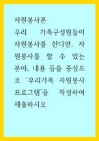 자원봉사론) 우리 가족구성원들이 자원봉사를 한다면, 자원봉사를 할 수 있는 분야, 내용 등을 중심으로 우리가족 자원봉사 프로그램을 작성하여 제출하시오-1