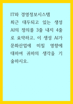IT와 경영정보시스템) 최근 대두되고 있는 생성 AI의 정의를 3줄 내지 4줄로 요약하고, 이 생성 AI가 문화산업에 미칠 영향에 대하여 귀하의 생각을 기술-1