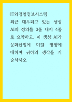 IT와경영정보시스템) 최근 대두되고 있는 생성 AI의 정의를 3줄 내지 4줄로 요약하고, 이 생성 AI가 문화산업에 미칠 영향에 대하여 귀하의 생각을 기술하시오 (2)-1