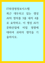 IT와경영정보시스템) 최근 대두되고 있는 생성 AI의 정의를 3줄 내지 4줄로 요약하고, 이 생성 AI가 문화산업에 미칠 영향에 대하여 귀하의 생각을 기술하시오-1