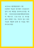 보건프로그램개발및평가 C형) 2강에서 학습한 한국에서 건강증진사업의 추진 배경을 정리하고(15점), 제5차 국민건강증진종합계획(HP2030)의 팩트시트 11호-15호 중 하나를 골라 선정한 이유, 자신이 알고 있던-1