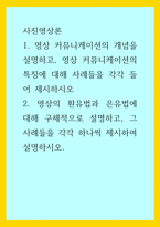 사진영상론) 1영상 커뮤니케이션의 개념을 설명하고, 영상 커뮤니케이션의 특징에 대해 사례들을 각각 들어 제시하시오 2영상의 환유법과 은유법에 대해 구체적으로 설명하고, 그 사례들을 각각 하나씩 제시하여 설명하시오-1