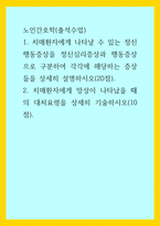 노인간호학(출석수업)) 1치매환자에게 나타날 수 있는 정신행동증상을 정신심리증상과 행동증상으로 구분하여 각각에 해당하는 증상들을 상세히 설명하시오 2치매환자에게 망상이 나타났을 때의 대처요령을 상세히 기술하-1